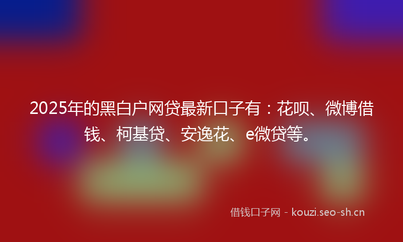 2025年的黑白户网贷最新口子有：花呗、微博借钱、柯基贷、安逸花、e微贷等。
