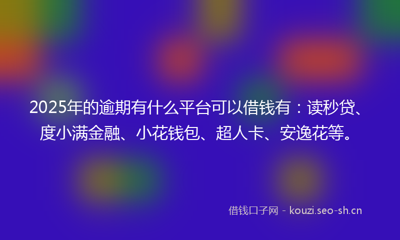 2025年的逾期有什么平台可以借钱有：读秒贷、度小满金融、小花钱包、超人卡、安逸花等。