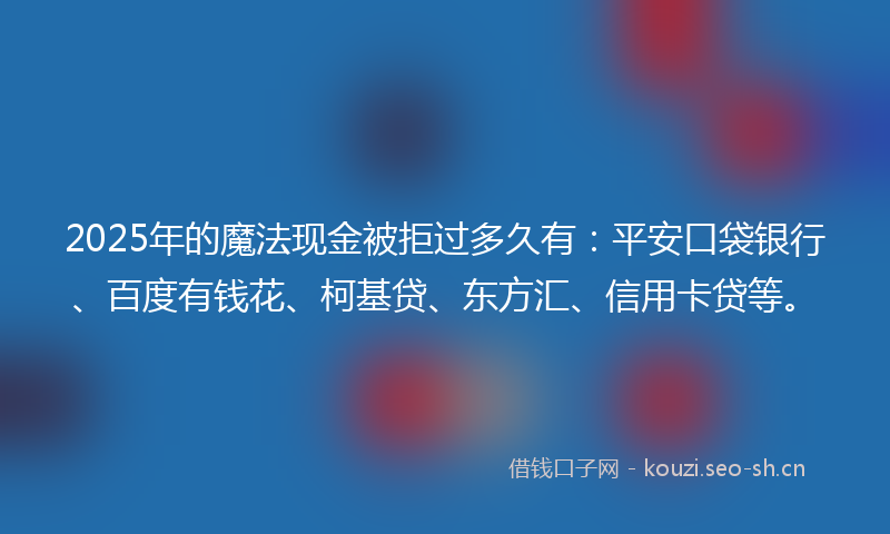 2025年的魔法现金被拒过多久有：平安口袋银行、百度有钱花、柯基贷、东方汇、信用卡贷等。