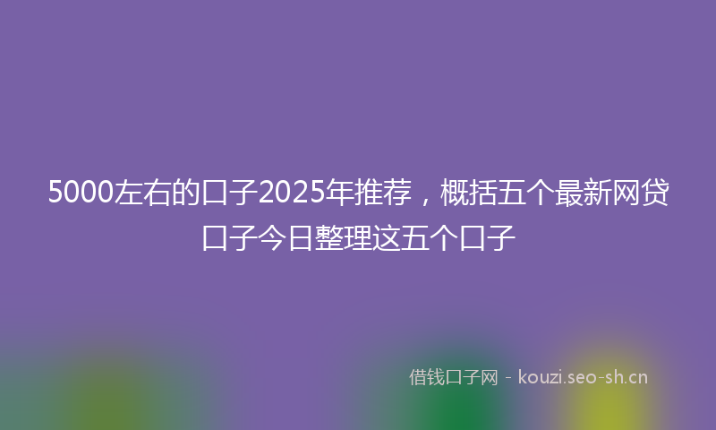 5000左右的口子2025年推荐，概括五个最新网贷口子今日整理这五个口子