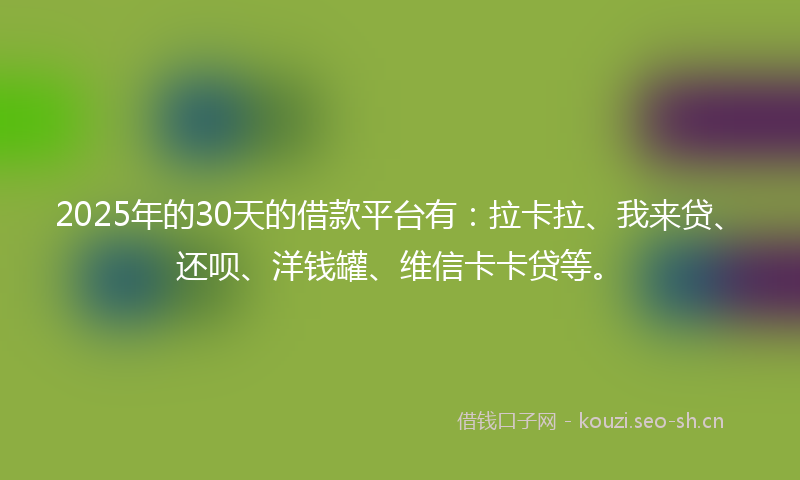 2025年的30天的借款平台有：拉卡拉、我来贷、还呗、洋钱罐、维信卡卡贷等。