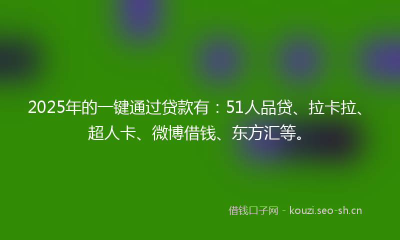 2025年的一键通过贷款有：51人品贷、拉卡拉、超人卡、微博借钱、东方汇等。