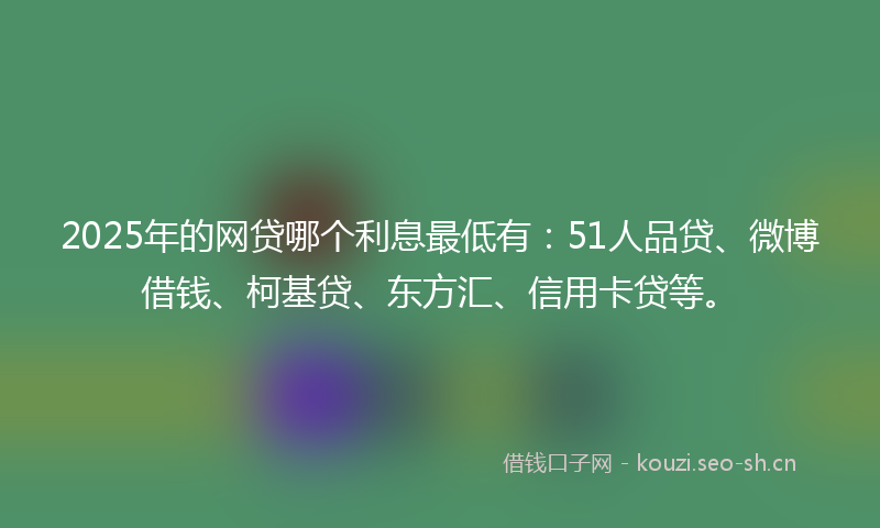2025年的网贷哪个利息最低有：51人品贷、微博借钱、柯基贷、东方汇、信用卡贷等。