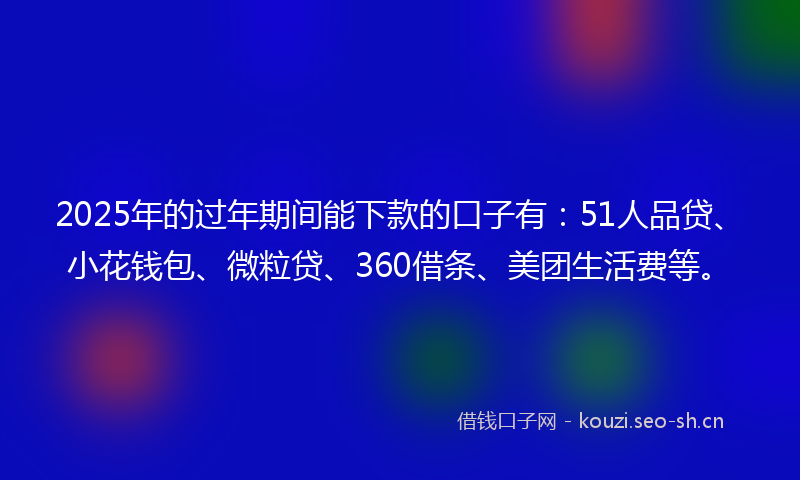 2025年的过年期间能下款的口子有：51人品贷、小花钱包、微粒贷、360借条、美团生活费等。