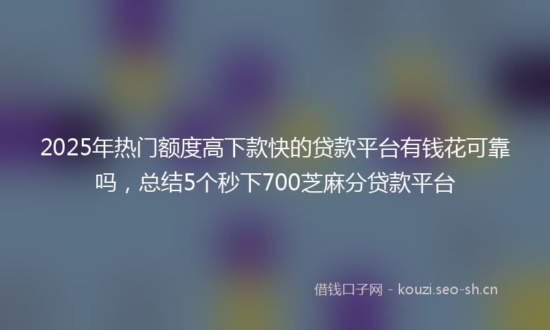 2025年热门额度高下款快的贷款平台有钱花可靠吗，总结5个秒下700芝麻分贷款平台