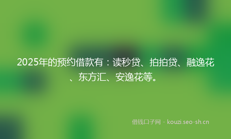 2025年的预约借款有：读秒贷、拍拍贷、融逸花、东方汇、安逸花等。