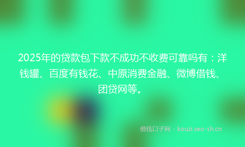 2025年的贷款包下款不成功不收费可靠吗有：洋钱罐、百度有钱花、中原消费金融、微博借钱、团贷网等。