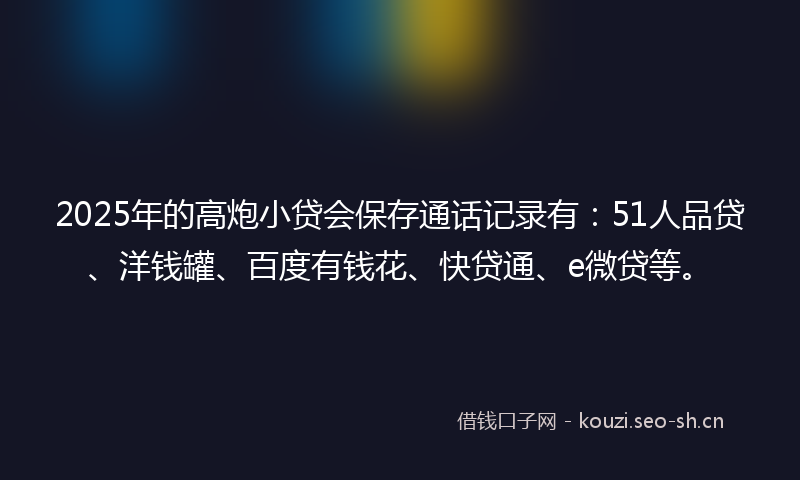 2025年的高炮小贷会保存通话记录有：51人品贷、洋钱罐、百度有钱花、快贷通、e微贷等。