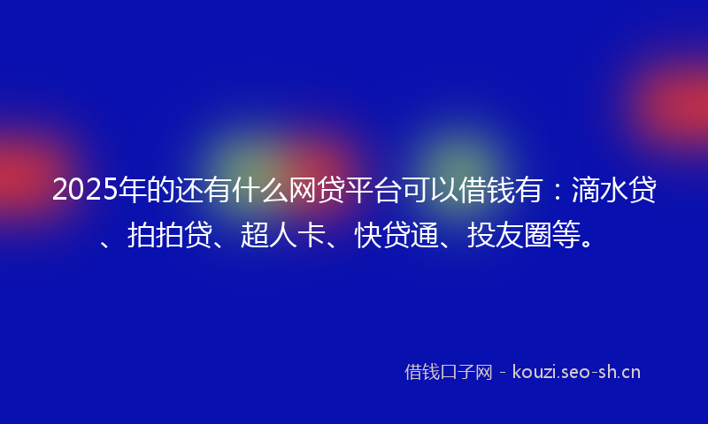 2025年的还有什么网贷平台可以借钱有：滴水贷、拍拍贷、超人卡、快贷通、投友圈等。