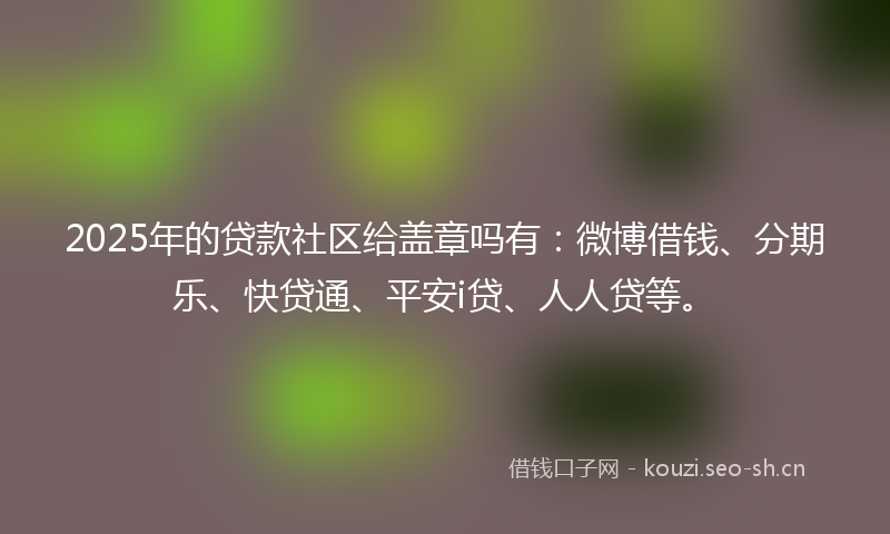2025年的贷款社区给盖章吗有:微博借钱、分期乐、快贷通、平安i贷、人人贷等。