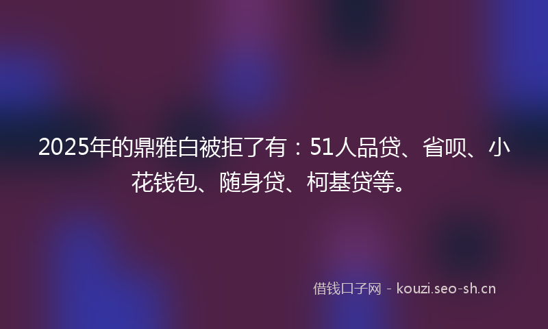 2025年的鼎雅白被拒了有:51人品贷、省呗、小花钱包、随身贷、柯基贷等。