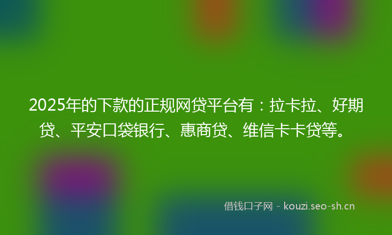 2025年的下款的正规网贷平台有:拉卡拉、好期贷、平安口袋银行、惠商贷、维信卡卡贷等。