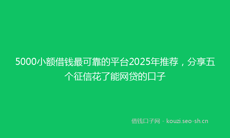 5000小额借钱最可靠的平台2025年推荐，分享五个征信花了能网贷的口子