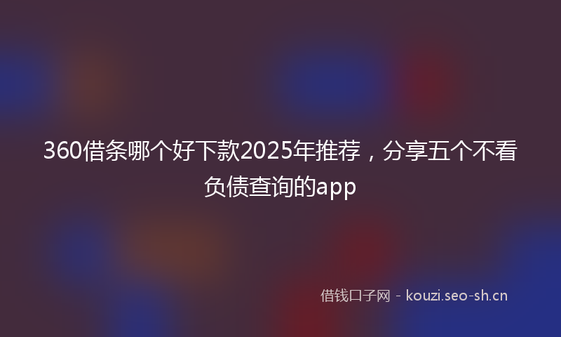 360借条哪个好下款2025年推荐，分享五个不看负债查询的app