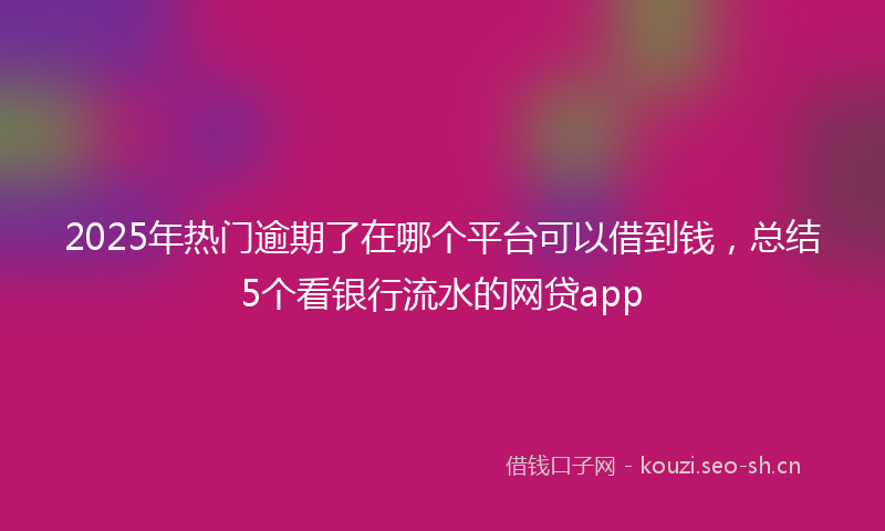 2025年热门逾期了在哪个平台可以借到钱，总结5个看银行流水的网贷app