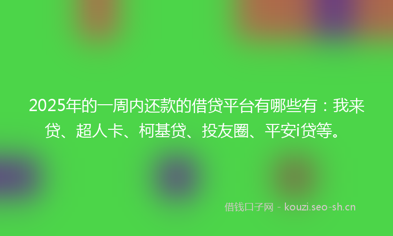 2025年的一周内还款的借贷平台有哪些有：我来贷、超人卡、柯基贷、投友圈、平安i贷等。