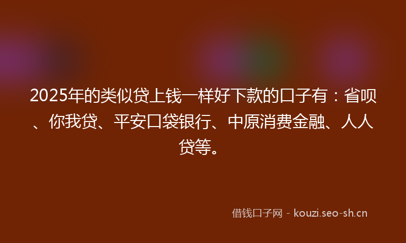 2025年的类似贷上钱一样好下款的口子有：省呗、你我贷、平安口袋银行、中原消费金融、人人贷等。