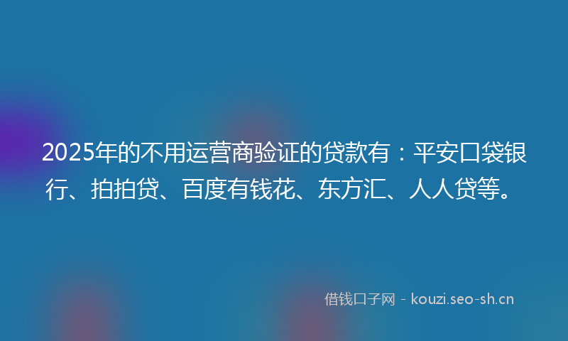2025年的不用运营商验证的贷款有：平安口袋银行、拍拍贷、百度有钱花、东方汇、人人贷等。