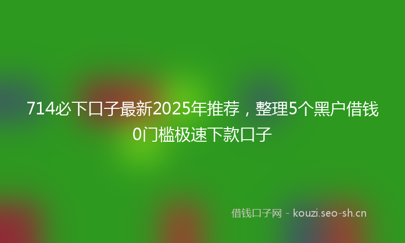 714必下口子最新2025年推荐，整理5个黑户借钱0门槛极速下款口子