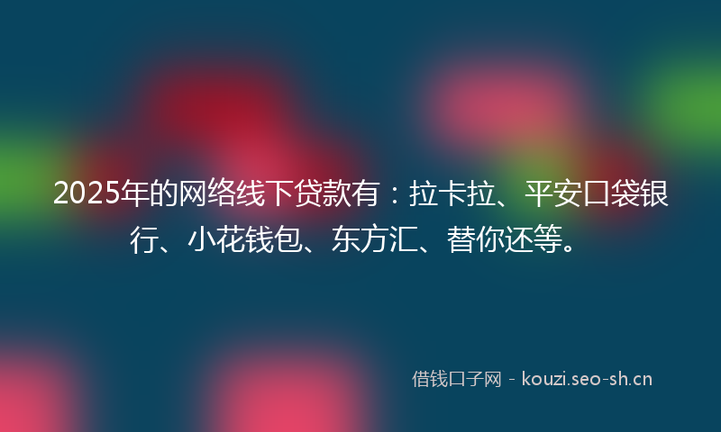 2025年的网络线下贷款有：拉卡拉、平安口袋银行、小花钱包、东方汇、替你还等。