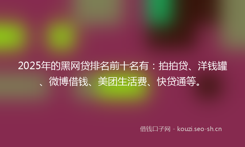 2025年的黑网贷排名前十名有：拍拍贷、洋钱罐、微博借钱、美团生活费、快贷通等。