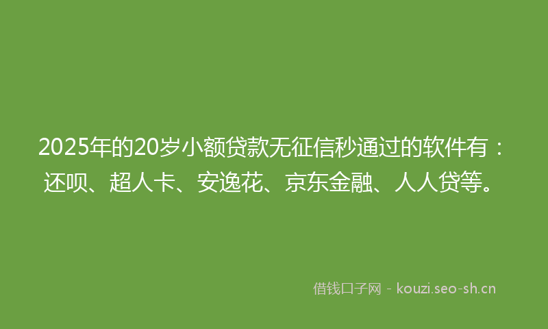 2025年的20岁小额贷款无征信秒通过的软件有：还呗、超人卡、安逸花、京东金融、人人贷等。