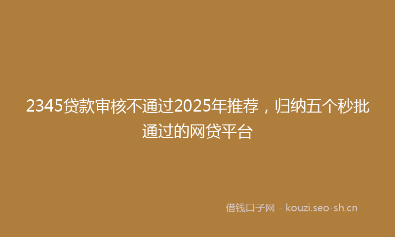 2345贷款审核不通过2025年推荐,归纳五个秒批通过的网贷平台