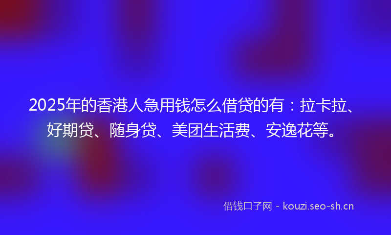 2025年的香港人急用钱怎么借贷的有:拉卡拉、好期贷、随身贷、美团生活费、安逸花等。
