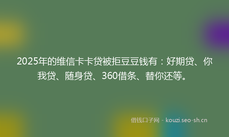 2025年的维信卡卡贷被拒豆豆钱有：好期贷、你我贷、随身贷、360借条、替你还等。