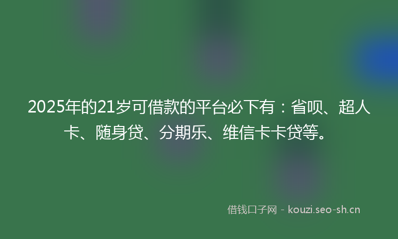 2025年的21岁可借款的平台必下有:省呗、超人卡、随身贷、分期乐、维信卡卡贷等。