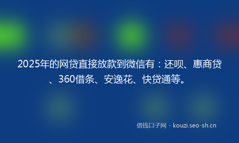 2025年的网贷直接放款到微信有：还呗、惠商贷、360借条、安逸花、快贷通等。