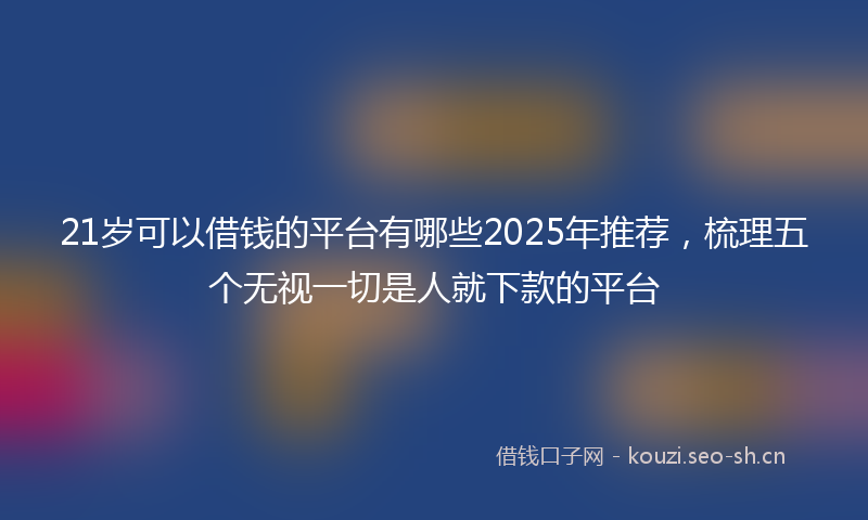 21岁可以借钱的平台有哪些2025年推荐，梳理五个无视一切是人就下款的平台