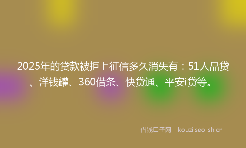 2025年的贷款被拒上征信多久消失有:51人品贷、洋钱罐、360借条、快贷通、平安i贷等。
