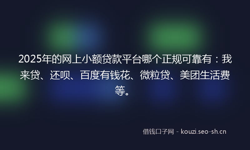 2025年的网上小额贷款平台哪个正规可靠有：我来贷、还呗、百度有钱花、微粒贷、美团生活费等。