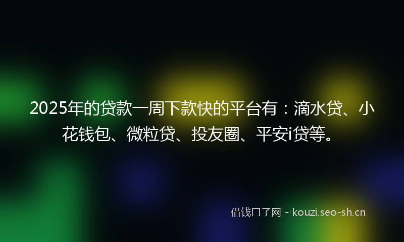 2025年的贷款一周下款快的平台有：滴水贷、小花钱包、微粒贷、投友圈、平安i贷等。