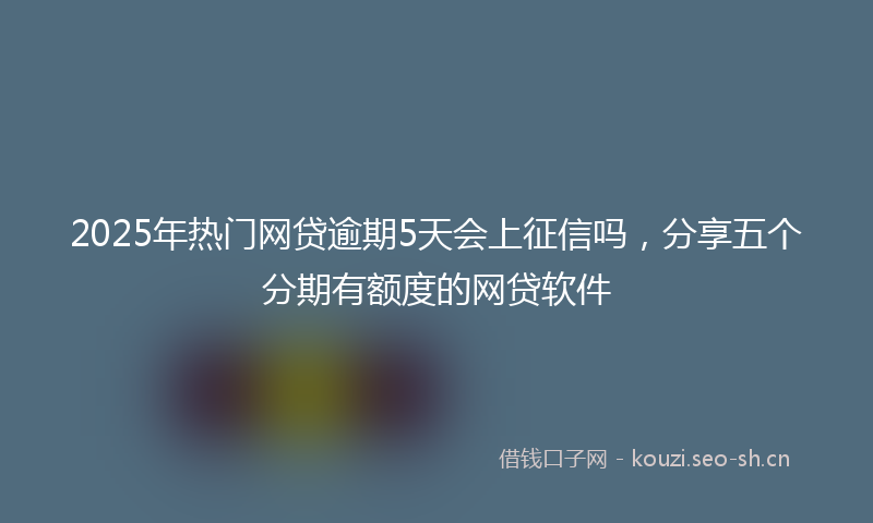 2025年热门网贷逾期5天会上征信吗，分享五个分期有额度的网贷软件
