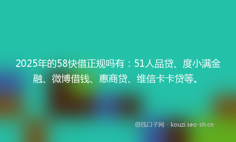 2025年的58快借正规吗有:51人品贷、度小满金融、微博借钱、惠商贷、维信卡卡贷等。