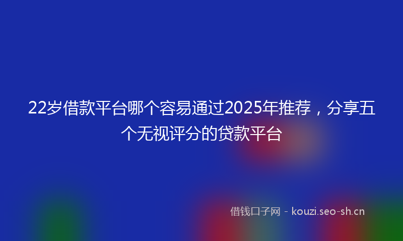 22岁借款平台哪个容易通过2025年推荐，分享五个无视评分的贷款平台