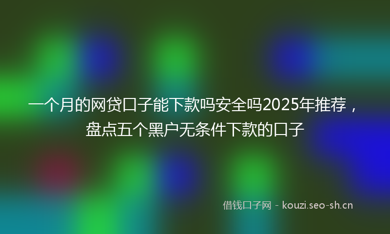 一个月的网贷口子能下款吗安全吗2025年推荐,盘点五个黑户无条件下款的口子