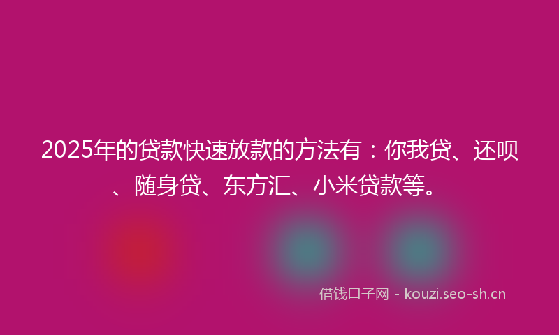 2025年的贷款快速放款的方法有：你我贷、还呗、随身贷、东方汇、小米贷款等。