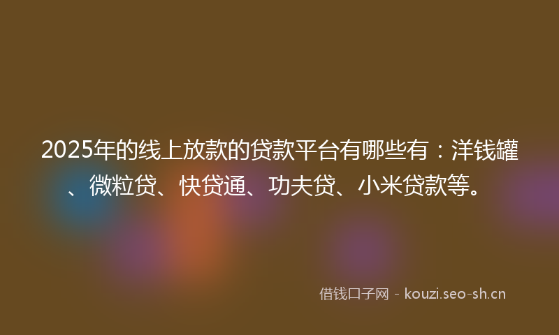 2025年的线上放款的贷款平台有哪些有：洋钱罐、微粒贷、快贷通、功夫贷、小米贷款等。