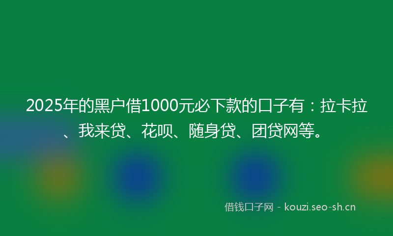 2025年的黑户借1000元必下款的口子有：拉卡拉、我来贷、花呗、随身贷、团贷网等。