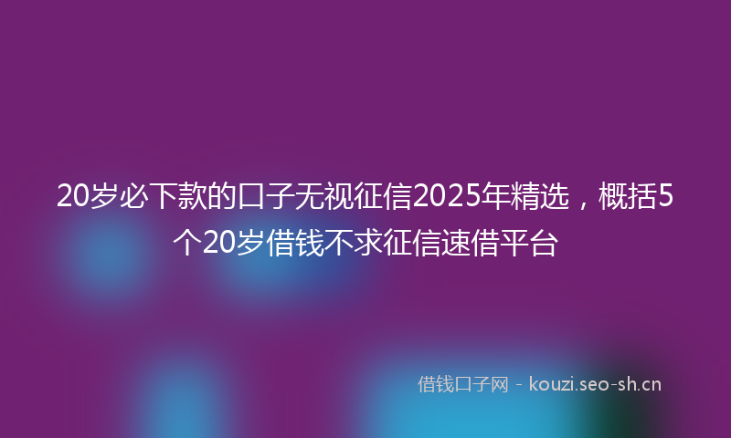 20岁必下款的口子无视征信2025年精选,概括5个20岁借钱不求征信速借平台