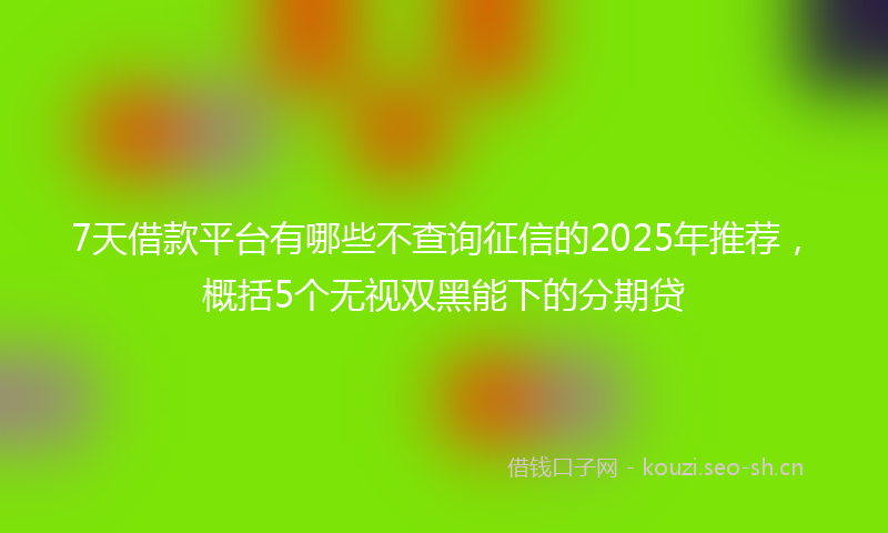 7天借款平台有哪些不查询征信的2025年推荐，概括5个无视双黑能下的分期贷