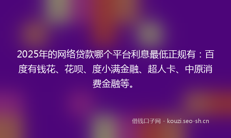 2025年的网络贷款哪个平台利息最低正规有:百度有钱花、花呗、度小满金融、超人卡、中原消费金融等。