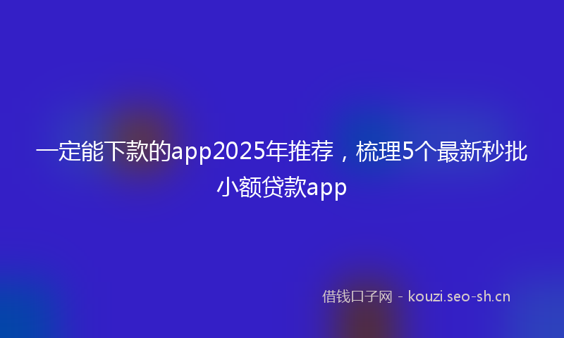 一定能下款的app2025年推荐，梳理5个最新秒批小额贷款app