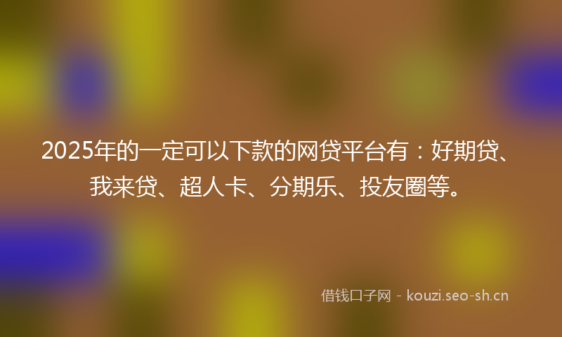 2025年的一定可以下款的网贷平台有：好期贷、我来贷、超人卡、分期乐、投友圈等。