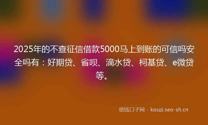 2025年的不查征信借款5000马上到账的可信吗安全吗有:好期贷、省呗、滴水贷、柯基贷、e微贷等。
