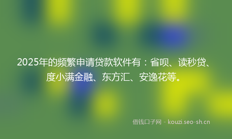 2025年的频繁申请贷款软件有：省呗、读秒贷、度小满金融、东方汇、安逸花等。