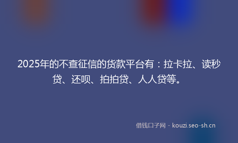 2025年的不查征信的货款平台有：拉卡拉、读秒贷、还呗、拍拍贷、人人贷等。